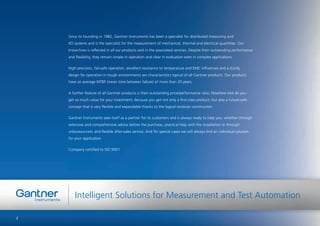Since its founding in 1982, Gantner Instruments has been a specialist for distributed measuring and
I/O systems and is the specialist for the measurement of mechanical, thermal and electrical quantities. Our
know-how is reﬂected in all our products and in the associated services. Despite their outstanding performance
and ﬂexibility, they remain simple in operation and clear in evaluation even in complex applications.
High precision, fail-safe operation, excellent resistance to temperature and EMC inﬂuences and a sturdy
design for operation in tough environments are characteristics typical of all Gantner products. Our products
have an average MTBF (mean time between failure) of more than 20 years.
A further feature of all Gantner products is their outstanding price/performance ratio. Nowhere else do you
get so much value for your investment, because you get not only a ﬁrst-class product, but also a future-safe
concept that is very ﬂexible and expandable thanks to the logical modular construction.
Gantner Instruments sees itself as a partner for its customers and is always ready to help you, whether through
extensive and comprehensive advice before the purchase, practical help with the installation or through
unbureaucratic and ﬂexible after-sales service. And for special cases we will always ﬁnd an individual solution
for your application.
Company certiﬁed to ISO 9001
2
Intelligent Solutions for Measurement and Test Automation
 