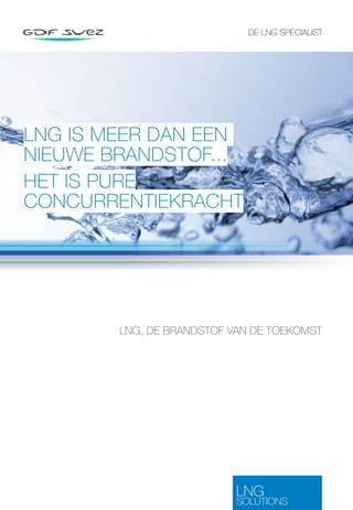 LNG IS MEER DAN EEN 
NIEUWE BRANDSTOF... 
HET IS PURE 
CONCURRENTIEKRACHT 
DE LNG SPECIALIST 
LNG, DE BRANDSTOF VAN DE TOEKOMST 
LNG 
SOLUTIONS 
 