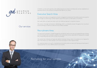 At GDHC, as a firm with expertise in the headhunting and recruitment of professionals, we have established two
                     specialised areas, for the purposes of finding the best talent for our clients:


                     Executive Search Area
                     This department seeks out management and senior management professionals. We identify, analyse and locate the
                     best managers, by performing a market research study of the sector our client asked us to examine.

                     Each week, follow up reports are drawn up for our clients; we take part in long term missions.

                     We pursue a thorough and dynamic methodology, which is consistently present throughout the recruitment
                     process, allowing our experts to select the most suitable candidates.
Our services
                     Recruitment Area
                     This department specialises in Middle Management and Staff. Our team of recruiters are assigned the task of finding
                     and short-listing the best candidates available on the market; they are also responsible for subsequently arranging
                     the corresponding interviews with our team of consultants.

                     We oversee both individual and large-scale selection processes, having a team of consultants at our disposal for
                     each of the sectors our clients operate in, all of whom are experts in their respective fields.

                     Our experience allows us to work in multinational environments, where we help to fill Openings and participate in
                     ongoing searches, for various different sectors and countries.




               Recruiting for your success.
 