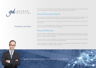 En GDHC como firma experta en Búsqueda directa y Selección de profesionales, contamos con dos áreas de
                     servicio especializadas con el fin de encontrar el mejor talento para nuestros clientes:


                     Área de Executive Search
                     En esta área se buscan profesionales de dirección y alta dirección. Identificamos, analizamos y localizamos a los
                     mejores directivos, a través de un estudio de mercado dentro del sector que nos encarga nuestro cliente.

                     Semanalmente se preparan informes de seguimiento a nuestros clientes e inter venimos en misiones de
                     larga duración.

                     Ofrecemos una metodología cuidadosa y dinámica durante todo el proceso de selección, que permite identificar
Nuestros servicios   por parte de nuestros expertos a los mejores candidatos.


                     Área de Selección
                     Está especializada en Middle Management y Staff. Nuestro equipo de recruiters se encarga de localizar y preselec-
                     cionar a los mejores candidatos que haya en el mercado para, posteriormente, concertar las entrevistas correspon-
                     dientes con nuestro equipo de consultores.

                     Operamos tanto en procesos individuales como masivos, contando con un equipo de consultores totalmente
                     expertos, en función del sector de actividad de nuestros clientes.

                     Nuestra experiencia nos permite trabajar en entornos multinacionales donde participamos en ‘’openings’’ o
                     búsqueda continuada, para diferentes sectores y países.




         Seleccionamos para contribuir a su éxito.
 
