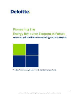 Pioneering the
Energy Resource Economics Future
Generalized Equilibrium Modeling System (GEMS)

A 40th Anniversary Report by Deloitte MarketPoint

1
© 2013 Deloitte Development LLC. All rights reserved. Member of Deloitte Touche Tohmatsu Limited

 