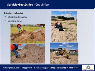 Servicio Geotécnico - Coquimbo
www.rvplatam.com info@rvp.cl Fono: (+56 2) 2242 8438 / Móvil: (+56 9) 9319 4849
Estudios realizados:
✓ Mecánica de Suelos
✓ Geofísica ReMi
 