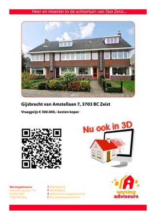 Heer en meester in de achtertuin van Slot Zeist...




         Gijsbrecht van Amstellaan 7, 3703 BC Zeist
         Vraagprijs € 300.000,- kosten koper




Woningadviseurs           T 030-6995616
Dijnselburgerlaan 7-9     F 084-8390622
Postbus 890               E welkom@woningadviseurs.nl
3700 AW Zeist             I http://woningadviseurs.nl
 