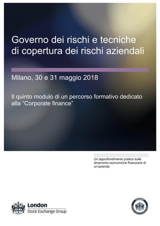 Governo dei rischi e tecniche
di copertura dei rischi aziendali
Milano, 30 e 31 maggio 2018
Il quinto modulo di un percorso formativo dedicato
Un approfondimento pratico sulle
dinamiche economiche finanziarie di
 
