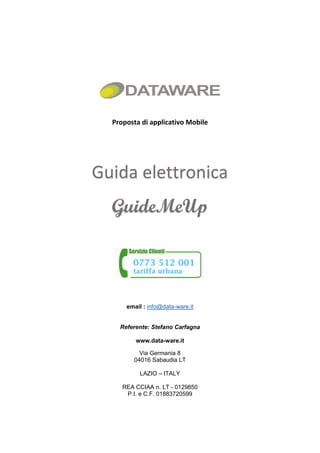 Proposta di applicativo Mobile
Guida elettronica
GuideMeUp
email : info@data-ware.it
Referente: Stefano Carfagna
www.data-ware.it
Via Germania 8
04016 Sabaudia LT
LAZIO – ITALY
REA CCIAA n. LT - 0129850
P.I. e C.F. 01883720599
 