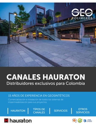 Comercialización e instalación de todos los sistemas de
impermeabilización para sus proyectos.
CANALES HAURATON
Distribuidores exclusivos para Colombia
15 AÑOS DE EXPERIENCIA EN GEOSINTÉTICOS
HAURATON
TÍPOS DE
CANALES
SERVICIOS
OTROS
SERVICIOS
 