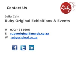 Contact Us
Julia Cain

Ruby Original Exhibitions & Events
M 072 4311696
E rubyoriginal@mweb.co.za
W rubyoriginal.co.za

 