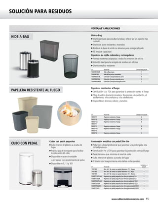 15www.rubbermaidcommercial.com
Hide-a-Bag
n Diseño pensado para ocultar la bolsa y ofrecer así un aspecto más
cuidado
n Diseño de acero resistente a incendios
n Borde de la base de vinilo no abrasivo para proteger el suelo
n 13 litros de capacidad
Papeleras de rejilla redondas y rectangulares
n Formas modernas adaptadas a todos los entornos de oficina
n Solución ideal para la recogida de residuos en oficinas
n Diseño metálico resistente
Contenedor metálico con pedal Slim Jim
n Pedal con calidad profesional que garantiza una prolongada vida
útil del producto
n Certificación FM y TÜV para garantizar la protección contra el fuego
n Tapa silenciosa que minimiza el nivel de ruido
n Cubo interior de plástico a prueba de fugas
n El diseño con bisagra interna evita daños en las paredes
Papeleras resistentes al fuego
n Certificación UL y TÜV para garantizar la protección contra el fuego
n Fibra de vidrio altamente duradera. Resistentes a la oxidación, al
astillamiento, a los arañazos y a las abolladuras
n Disponible en diversos colores y tamaños
HIDE-A-BAG
PAPELERA RESISTENTE AL FUEGO
CUBO CON PEDAL
VENTAJAS Y APLICACIONES
N.º Descripción Cantidad en el paquete
FGWHB14EBK Hide-a-Bag negra 1
FGWHB14SS Hide-A-Bag acero inoxidable 1
FGWMB20 BK, Colección Concept redonda acero 6
FGWMB20SLV Colección Concept redonda acero 6
FGWMB30R BK Colección Concept rectangular acero 3
N.º Descripción Cantidad en el paquete
R050717 Papelera resistente al fuego 6
R050718 Papelera resistente al fuego 6
R050712 /
R050711
Papelera resistente al fuego 6
R050713 Papelera resistente al fuego 6
R050714 /
R050715
Papelera resistente al fuego 6
R050716 Papelera resistente al fuego 4
N.º Descripción
Cantidad en el
paquete
1901982 Slim Jim®
de metal con pedal delantero 15 l - Negro 1
1901983 Slim Jim®
de metal con pedal delantero 15 l - Rojo 1
1901984 Slim Jim®
de metal con pedal delantero 15 l - Blanco 1
FGMST15EPLWH Papelera con pedal pequeña (con forro de plástico) 5,6 l 1
FGMST15SSPL Papelera con pedal pequeña (con forro de plástico) 5,6 l 1
FGMST35EPLWH Papelera con pedal pequeña (con forro de plástico) 13,2 l 1
FGMST35SSPL Papelera con pedal pequeña (con forro de plástico) 13,2 l 1
FGMST7EGLWH Papelera con pedal pequeña (con forro galvanizado) 30,3 l 1
FGMST7SSGL Papelera con pedal pequeña (con forro galvanizado) 30,3 l 1
Cubos con pedal pequeños
n Cubo interior de plástico a prueba de
fugas
n Práctica asa de transporte para facilitar
la colocación del cubo
n Disponible en acero inoxidable
	 o en blanco con recubrimiento de polvo
n Disponible en 5, 13 y 30 l
SOLUCIÓN PARA RESIDUOS
 