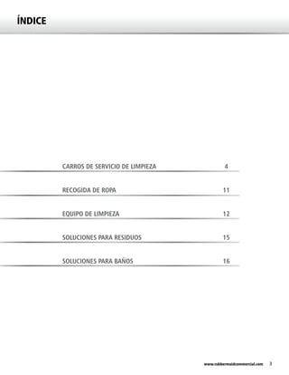 3www.rubbermaidcommercial.com
CARROS DE SERVICIO DE LIMPIEZA
RECOGIDA DE ROPA
EQUIPO DE LIMPIEZA
SOLUCIONES PARA RESIDUOS
SOLUCIONES PARA BAÑOS
ÍNDICE
4
11
12
15
16
 