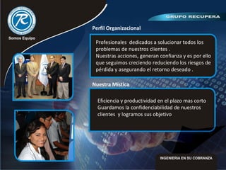 Aquí esta la pruebaProfesionales dedicados a solucionar todos los
problemas de nuestros clientes .
Nuestras acciones, generan confianza y es por ello
que seguimos creciendo reduciendo los riesgos de
pérdida y asegurando el retorno deseado .
Perfil Organizacional
Nuestra Mística
Eficiencia y productividad en el plazo mas corto
Guardamos la confidenciabilidad de nuestros
clientes y logramos sus objetivo
 