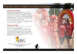 The Hercules Trophy Concept is Unique
           Expose your Brand!
           Ever thought of becoming our sponsor? Hercules Trophy is an
           exceptionally powerful engagement tool for companies to reach
           their target audience. Grab your chance to reach out to our fans:
           thousands of business professionals from different sectors, levels and
           nationalities. It’s a very rewarding way to present your brand to the
           corporate world. We have a mailing list of up to 70,000 loyal, active
           business people and nearly 1,200,000 unique visitors per year on the
           Hercules Trophy website. Just imagine the ROI!
           Don’t hesitate to ask for the details of our sponsor packages (Title
           Sponsor - Village Sponsor - Labour Sponsor - Media Sponsor - Logis-
           tic Sponsor - CxO Pétanque Sponsor).

           Charity and CSR
           “Sport has the power to change the world. It has the power to unite in a
           way that little else does.“ Nelson Mandela
           At Hercules Trophy, we honestly believe that we can have a posi-
           tive impact on organizations and even on the society, by combin-
           ing networking, CSR, entertainment and sports in our very specific
           way. With the Herculix Foundation we want to inspire our fans to
           create a more balanced world and to be generous. We offer online
           fund raising opportunities to support sports projects in the countries
           where the Hercules Trophy is organized.




               In Belgium, the Herculix Foundation supports Special Olympics.
                                www.herculixfoundation.com
                                      www.so2014.com



® H e r cu l e s Tr o p hy. A l l r i g h t s r e s e r ve d .                        # Va c a t u re H e rc u l e s Tro p hy B e l g i u m
 