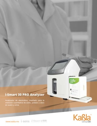www.kabla.mx
Prueba de Embarazo Instant-View
i-Smart 30 PRO Analyzer
Analizador de electrolitos, diseñado para la
medición cuantitativa de sodio, potasio y cloro
en suero y orina

S
E L E C T R O L Y T E A N A L Y Z E R
R
 