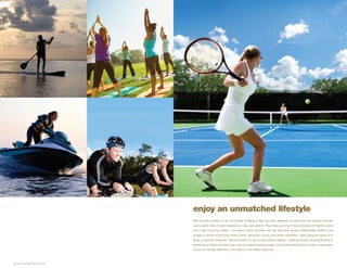 enjoy an unmatched lifestyle
With its idyllic location on the city shores of Biscayne Bay, the many pleasures of nature and the outdoors motivate
you to spend every moment enjoying sun, sea, and serenity. Play tennis any time of day or evening with lighted courts
and a year-round bay breeze. Two tennis courts complete with ball and towel service, filtered water stations, and
access to private his-and-hers locker rooms, deliver the country club tennis experience. Race along the waves on a
jet ski or personal watercraft. Ride the breeze in a one- or two-person sailboat. Chase the skyline while windsurfing or
kiteboarding. Soak in the warm rays of the sun while lounging poolside. Or find your bliss during an outdoor yoga session
or your own private reflection on the artistry of the nature around you.
 