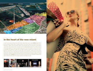 south beach                  fisher island               key biscayne




                                                                macarthur cswy                                          rickenbacker cswy


                                                                                            port of miami




                                                                                                                                            brickell



                                                                           venetian cswy                               downtown




                                                                                             omni
julia tuttle cswy




                                                                biscayne corridor



                                                                                             wynwood


                                                             midtown
           design district




    in the heart of the new miami
    On the Downtown shores of Biscayne Bay, where the Miami Design District meets the water, iconbay brings artistry to
    life. This monument to inspired living is a landmark reflection of the dynamic cultural mix that surrounds this one-of-a-
    kind property. Galleries, studios, and exhibits of Miami’s most avant-garde artists fill the nearby Wynwood Arts District,
    a place where modern and pop art fusion can be seen not only on building facades but also in the very heart and soul of
    this fascinating neighborhood. Creative international cuisine, gourmet food trucks that take fine dining on the road with
    hip accessibility, chic lounges off the beaten path with a loyal local following, musicians that mix cultures and formats...
    Wynwood is where Miami’s future ideas are now taking shape. And right alongside, in Midtown and the thriving Miami
    Design District, the top names in design like Armani Casa, Baltus, and Ligne Roset rub elbows with Christian Louboutin and
    Duncan Quinn, and Miami’s leading chefs, Michelle Bernstein and Michael Schwartz, are making a statement for creative
    locally-inspired cuisine. iconbay takes the best of these areas and goes one step further, by being right on Biscayne Bay...
    adding an element of natural artistry that is simply unmatched anywhere else in the world.




     M I C H A E L’ S G E N U I N E F O O D & D R I N K            ARMANI / CASA            LO U I S V U I T TO N
 