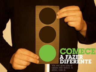 COMECE
       A FAZER
       DIFERENTE
Vai ver que não é
assim tão difícil. A
sério, não é.
 
