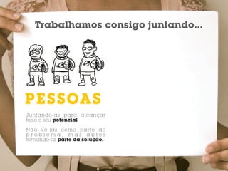 Trabalhamos consigo juntando...




I PESSOAS
  DEAS
Juntando-as para alcançar
todo o seu potencial.

Não vê-las como parte do
problema, mas antes
tornando-as parte da solução.
 
