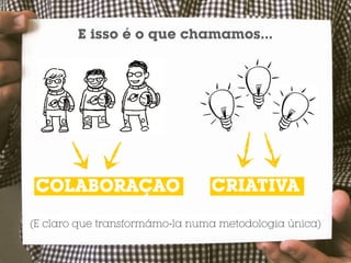 E isso é o que chamamos...




COLABORAÇÃO                     CRIATIVA
(E claro que transformámo-la numa metodologia única)
 