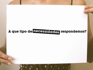 necessidade
A que tipo de necessidadess respondemos?
 