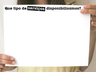 ser viço
Que tipo de serviçoss disponibilizamos?
 