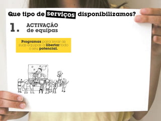 ser viço
Que tipo de serviçoss disponibilizamos?

1.     ACTIVAÇÃO
       de equipas

    Programas para levar as
   suas equipas a libertar todo
         o seu potencial.
 
