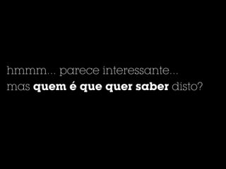 hmmm... parece interessante...
mas quem é que quer saber disto?
 