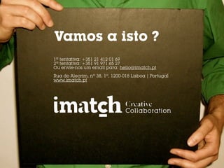 Vamos a isto ?
1ª tentativa: +351 21 412 01 69
2ª tentativa: +351 91 971 65 27
Ou envie-nos um email para: hello@imatch.pt
LX Factory | Rua Rodrigues Faria, 103 Edifício I
3º Piso - Espaço 3.4 | 1300-501 Lisboa Portugal
www.imatch.pt
 