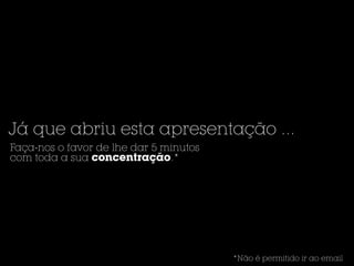Já que abriu esta apresentação ...
Faça-nos o favor de lhe dar 5 minutos
com toda a sua concentração.*




                                        *Não é permitido ir ao email
 