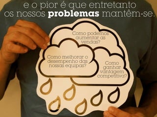 e o pior é que entretanto
os nossos problemas mantêm-se.

                 Como podemos
                  aumentar as
                    vendas?


        Como melhorar o
        desempenho das        Como
         nossas equipas?     ganhar
                            vantagem
                           competitiva?
 
