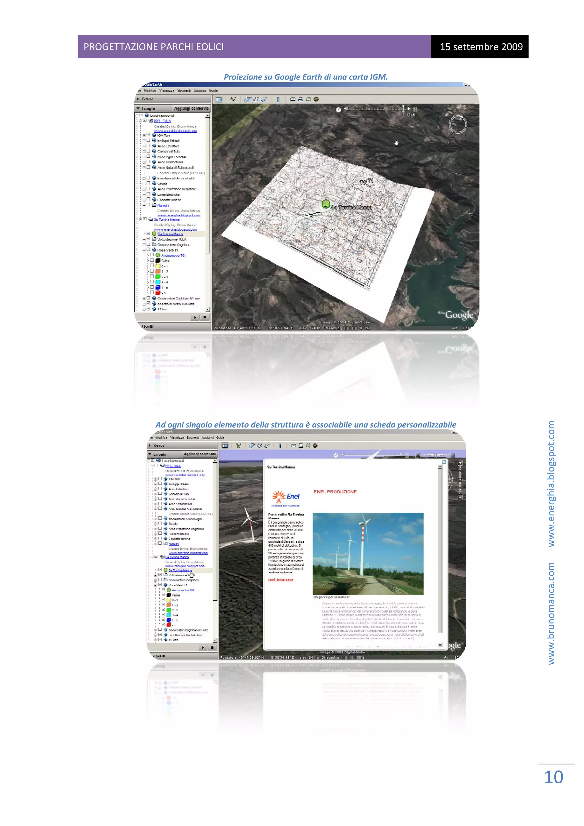 PROG
   GETTAZIONE PARCHI EOL
                       LICI                                                                 15 sette
                                                                                                   embre 2009
 
                                                         th di una carta IGM. 
                                 Proiezione su Google Eart




                                                                                                          




                                                                                                                                          www.brunomanca.com      www.energhia.blogspot.com 
               Ad ogni singolo
               A                           la struttura è associabile una scheda person
                             o elemento dell                                          nalizzabile 




                                                                                                      

                                                         


                                                                                                                10 
                                                                                                                 
 