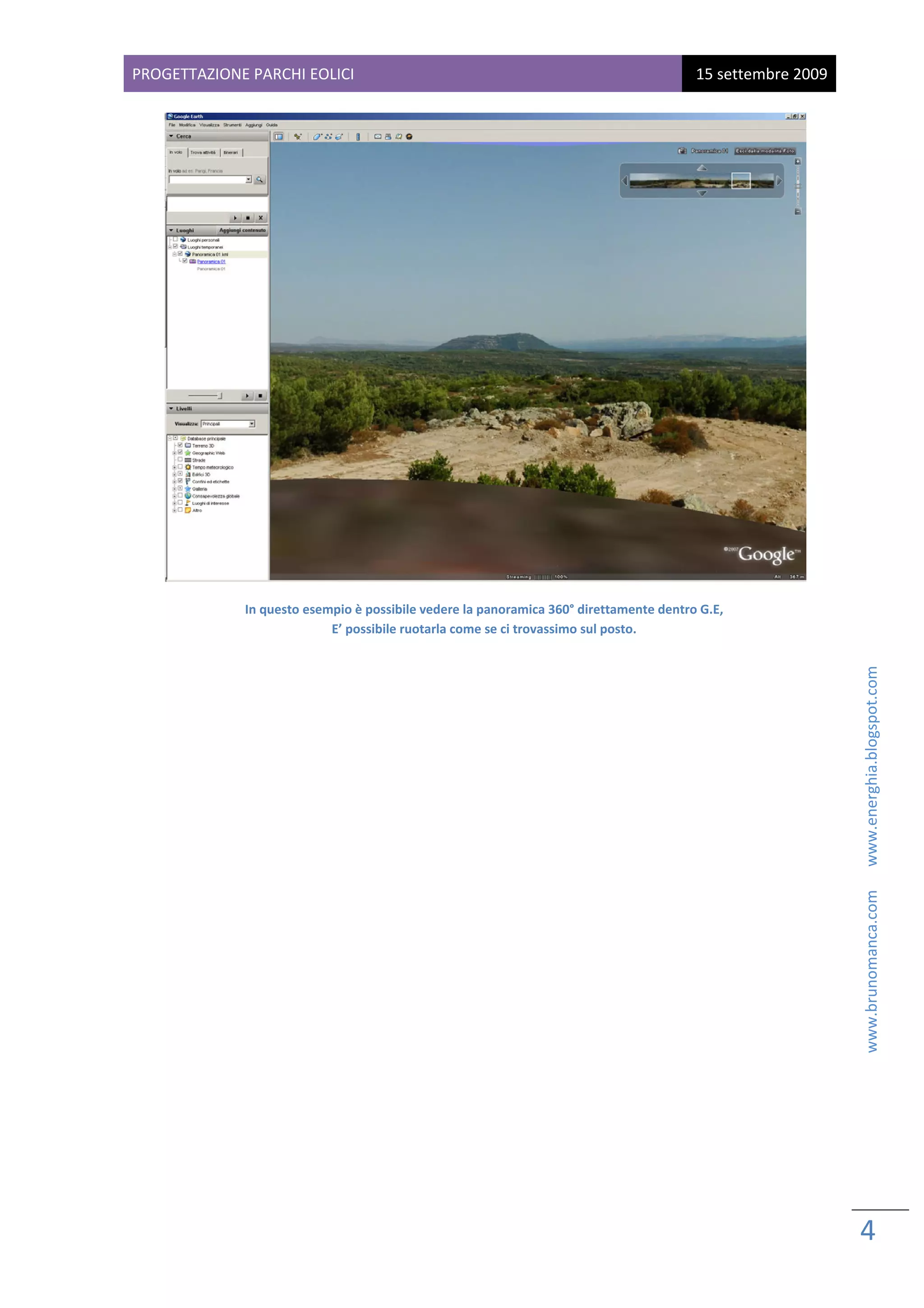 PROGETTAZIONE PARCHI EOLICI                                                              15 settembre 2009 
 




                                                                                                        
              In questo esempio è possibile vedere la panoramica 360° direttamente dentro G.E, 
                            E’ possibile ruotarla come se ci trovassimo sul posto. 
 




                                                                                                                                        www.brunomanca.com      www.energhia.blogspot.com 
 

 

 

 

 

 

 

 

 

 

 

 

 




                                                                                                              4 
                                                                                                               
 