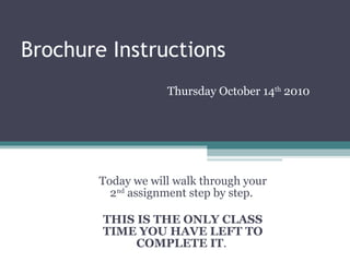 Brochure Instructions Today we will walk through your 2 nd  assignment step by step.  THIS IS THE ONLY CLASS TIME YOU HAVE LEFT TO COMPLETE IT .  Thursday October 14 th  2010 