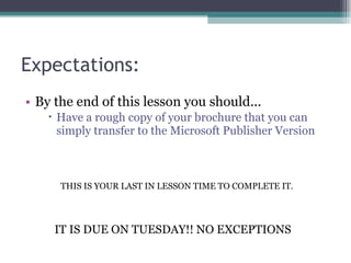 Expectations:  By the end of this lesson you should... Have a rough copy of your brochure that you can simply transfer to the Microsoft Publisher Version THIS IS YOUR LAST IN LESSON TIME TO COMPLETE IT. IT IS DUE ON TUESDAY!! NO EXCEPTIONS 