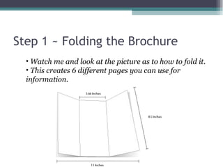 Step 1 ~ Folding the Brochure Watch me and look at the picture as to how to fold it. This creates 6 different pages you can use for information. 