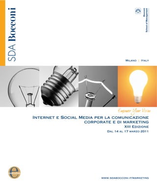 Milano | Italy




Internet e Social Media per la comunicazione
                    corporate e di marketing
                                       XIII Edizione
                             Dal 14 al 17 marzo 2011




                          www.sdabocconi.it/marketing
 