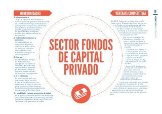 1.	 Infraestructura
- La ANI se encuentra estructurando la
concesión vial más grande de toda la historia
de Colombia (esto incluye infraestructura
férrea, puertos, aeropuertos y carreteras).
El esquema de asociaciones públicoprivadas y la inversión de fondos
de capital locales y extranjeros
tendrán gran relevancia dentro de
este proceso.
2. Hidrocarburos (bienes y
servicios)
-	 Se ha identificado un
interés puntual para la
inversión directa a través
de fondos de capital en
especialidades como
tratamiento de aguas en
el sector petrolero.
3. Energía
-	 La posibilidad de alianzas
de multinacionales
energéticas instaladas en
Colombia representa una
oportunidad de expansión
en Latinoamérica bajo la
figura de apalancamiento
de fondos de capital privado.
4. Microfinanzas
-	 Es un sector que cada vez
cobra más fuerza, no solo a
través de sus inversiones, sino
también de su impacto social. Se
prevé que continúe la entrada de
fondos internacionales principalmente
provenientes de Benelux y Suiza.
5. Inmobiliario, turismo y servicios de salud
-	 Estos sectores se han fortalecido en los últimos tres
años, incentivando tanto el crecimiento y desarrollo
de diversas empresas en el país, como el continuo
incremento en la generación de empleo.

· En 2013 Colombia se mantiene en el 4.º
lugar entre 12 países de América Latina
y el Caribe, en el ranking que elabora
Latin American Private Equity
& Venture Capital Association
(LAVCA), que mide las condiciones
favorables para el desarrollo de
la industria de FCP.
· Una de las fortalezas de
Colombia es su atractivo
marco regulatorio para la
formación y administración
de fondos de capital
privado.
· Colombia representa el
1% del total de recursos
recaudados en fondos de
Capital Privado y Venture
Capital en América
Latina, y esta a su vez
representa el 5% a nivel
global.
· Existen 38 fondos con
un capital comprometido
que supera los US
$3.700 millones, lo que
representa una alternativa
de financiamiento muy
importante para los
empresarios colombianos.
· Existe una excelente oportunidad
de obtener recursos de capital
local de inversionistas institucionales
como fondos de pensiones y empresas
aseguradoras, quienes han tenido un
excelente rendimiento durante los últimos
años.

Invierta en COLOMBIA

91

 