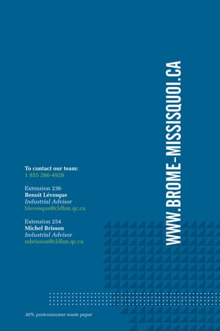 www.brome-missisquoi.ca
To	contact	our	team:
1 855 266-4928

Extension 236
Benoit	Lévesque
Industrial Advisor
blevesque@cldbm.qc.ca

Extension 254
Michel	Brisson
Industrial Advisor
mbrisson@cldbm.qc.ca




30% postconsumer waste paper
 
