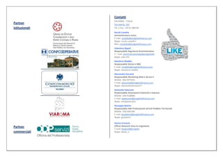 Contatti
                PALERMO – ITALIA
Partner         Via Libertà, 103
istituzionali   Tel. e Fax. +39 91 588140
                Nicolò Castello
                Amministratore Unico
                E-mail: castello@progettiefinanza.com
                Skype: nicolo.castello1
                Msn: ncastello@progettiefinanza.com
                Valentina Napoli
                Responsabile Segreteria Amministrativa
                E – mail: amministrazionepa@progettiefinanza.com
                Skype: vale.n91
                Salvatore Maddio
                Responsabile Servizi e R&S
                E-mail: smaddio@progettiefinanza.com
                Skype: salvatore.maddio
                Alessandro Durante
                Responsabile Marketing Web e Servizi E-Commerce
                Mobile: 366.5975041
                E-mail: adurante@progettiefinanza.com
                Skype: alessandrodurante71
                Antonella Palazzolo
                Responsabile Associazioni Datoriali e Imprese
                Mobile: 328.4168086
                E-mail: apalazzolo@progettiefinanza.com
                Skype: antopalazzolo1
                Giuseppe Alaimo
                Responsabile Albi Professionali ed Enti Pubblici Territoriali
                Mobile: 328.4381585
                E-mail: giualaimo@progettiefinanza.com
                Skype: giualaimo

                Danica Urosevic
Partner         Ufficio Relazioni Area Ex-Jugoslavia
                E-mail: beograd@progetti
commerciali     Skype: dacka_u
 