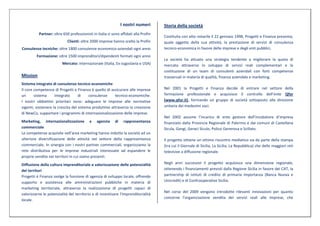 I nostri numeri        Storia della società
          Partner: oltre 650 professionisti in Italia si sono affidati alla Profin
                                                                                     Costituita con atto notarile il 22 gennaio 1998, Progetti e Finanza presenta,
                            Clienti: oltre 2000 imprese hanno scelto la Profin       quale oggetto della sua attività, la prestazione di servizi di consulenza
Consulenze tecniche: oltre 1800 consulenze economico-aziendali ogni anno             tecnico-economica in favore delle imprese e degli enti pubblici.
         Formazione: oltre 1500 imprenditori/dipendenti formati ogni anno
                                                                                     La società ha attuato una strategia tendente a migliorare la quota di
                         Mercato: internazionale (Italia, Ex-Jugoslavia e USA)       mercato attraverso lo sviluppo di servizi reali complementari e la
                                                                                     costituzione di un team di consulenti aziendali con forti competenze
Mission                                                                              trasversali in materia di qualità, finanza aziendale e marketing.
Sistema integrato di consulenze tecnico-economiche
Il core competence di Progetti e Finanza è quello di assicurare alle imprese         Nel 2001 la Progetti e Finanza decide di entrare nel settore della
un      sistema     integrato      di    consulenze     tecnico-economiche.          formazione professionale e acquisisce il controllo dell’ente Qfor
I nostri obbiettivi prioritari sono: adeguare le imprese alle normative              (www.qfor.it), formando un gruppo di società sottoposto alla direzione
vigenti, sostenere la crescita del sistema produttivo attraverso la creazione        unitaria dei medesimi soci.
di NewCo, supportare i programmi di internazionalizzazione delle imprese.
                                                                                     Nel 2002 assume l’incarico di ente gestore dell’incubatore d’impresa
Marketing, internazionalizzazione e agenzia di rappresentanza                        finanziato dalla Provincia Regionale di Palermo e dai comuni di Castellana
commerciale                                                                          Sicula, Gangi, Geraci Siculo, Polizzi Generosa e Scillato.
Le competenze acquisite nell’area marketing hanno indotto la società ad un
ulteriore diversificazione delle attività nel settore della rappresentanza           Il progetto ottiene un ottimo riscontro mediatico sia da parte della stampa
commerciale. In sinergia con i nostri partner commerciali, organizziamo la           (tra cui il Giornale di Sicilia, La Sicilia, La Repubblica) che delle maggiori reti
rete distributiva per le imprese industriali interessate ad espandere le             televisive a diffusione regionale.
proprie vendite nei territori in cui siamo presenti.
Diffusione della cultura imprenditoriale e valorizzazione delle potenzialità         Negli anni successivi il progetto acquisisce una dimensione regionale,
dei territori                                                                        ottenendo i finanziamenti previsti dalla Regione Sicilia in favore dei CAT, la
Progetti è Finanza svolge la funzione di agenzia di sviluppo locale, offrendo        partnership di istituti di credito di primaria importanza (Banca Nuova e
supporto e assistenza alle amministrazioni pubbliche in materia di                   Unicredit) e di Confcooperative Sicilia.
marketing territoriale, attraverso la realizzazione di progetti capaci di
                                                                                     Nel corso del 2009 vengono introdotte rilevanti innovazioni per quanto
valorizzarne le potenzialità del territorio e di incentivare l’imprenditorialità
                                                                                     concerne l’organizzazione vendita dei servizi reali alle imprese, che
locale.
 