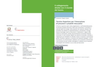 MAIN SPONSOR
SOCI FONDATORI
ISTITUTI ISTRUZIONE SUPERIORE
I.I.S. G.Capellini/N.Sauro
I.I.S. G.Natta/G.V. Deambrosis
ENTI LOCALI E ASSOCIAZIONI
Provincia della Spezia
Confindustria La Spezia
Confartigianato La Spezia
C.N.A. La Spezia
ALTRE AZIENDE
Fincantieri S.p.A.
ENTE FORMAZIONE
CISITA Formazione superiore
Formazione Cooperaz. Lavoro
F.C.L. La Spezia
Scuola Naz. Trasporti e logistica
AESSEFFE
ENTE FORMA
FORMIMPRESA Liguria
HYDROLAB-HYDROCAT
Villaggio del Ragazzo - Opera Diocesiana
Madonna dei bambini
UNIVERSITÀ
Università degli Studi di Genova
Il collegamento
diretto con il mondo
del lavoro.
Il Tecnico superiore opera sulla progettazione e sull’industrializzazione
di processi/prodotti meccanici, dalle basi economiche e normative a
tutti gli aspetti del design, delle proprietà dei materiali utilizzati, fino
all’utilizzo dei software di rappresentazione e simulazione. Coniuga
diverse tecnologie, quali la meccanica e l’elettronica, e agisce nelle
attività di costruzione, testing, documentazione di processi/impianti
automatici. In tale contesto applica sia sistemi di comando, controllo e
regolazione sia metodiche di collaudo, messa in funzione e prevenzione
guasti. Pianifica e gestisce, in funzione dei materiali impiegati, i cicli di
lavorazione e la manutenzione. Collabora con la direzione commerciale
intervenendo nel post vendita. Interagisce e collabora con le strutture
tecnologiche del contesto in cui si trova ad intervenire
Fondazione: Regione Liguria
Settore IT	 Meccanico/Navalmeccanico – Cantieristica e nautica da diporto
Indirizzi	 Meccanica/Navalmeccanica
Sede	 La Spezia	
Area	 Nuove tecnologie per il Made in Italy
Tecnico Superiore per l’innovazione
di processi e prodotti meccanici
 