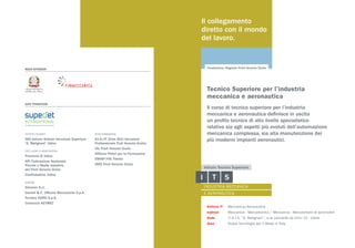 Fondazione: Regione Friuli Venezia GiuliaMAIN SPONSOR
SOCI FONDATORI
ISTITUTO TECNICO
ISIS Istituto Statale Istruzione Superiore
“A. Malignani” Udine
ENTI LOCALI E ASSOCIAZIONI
Provincia di Udine
API Federazione Nazionale
Piccole e Medie Industrie
del Friuli Venezia Giulia
Confindustria, Udine
AZIENDE
Almatec S.r.l.
Danieli & C. Officine Meccaniche S.p.A.
Ferriere NORD S.p.A.
Consorzio KEYMEC
ENTE FORMAZIONE
En.A.I.P. (Ente ACLI Istruzione
Professionale Fiuli Venezia Giulia)
IAL Friuli Venezia Giulia
Officine Pittini per la Formazione
ENFAP FVG Trieste
IRES Friuli Venezia Giulia
Il collegamento
diretto con il mondo
del lavoro.
Il corso di tecnico superiore per l’industria
meccanica e aeronautica definisce in uscita
un profilo tecnico di alto livello specialistico
relativo sia agli aspetti più evoluti dell’automazione
meccanica complessa, sia alla manutenzione dei
più moderni impianti aeronautici.
Settore IT	 Meccanica/Aeronautica
Indirizzi	 Meccanica - Meccatronica / Meccanica - Manutentore di aeromobili
Sede	 l’I.S.I.S. “A. Malignani”, vi.le Leonardo da Vinci 10 - Udine
Area	 Nuove tecnologie per il Made in Italy
Tecnico Superiore per l’industria
meccanica e aeronautica
 