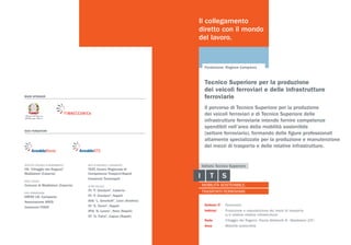 Fondazione: Regione Campania
MAIN SPONSOR
SOCI FONDATORI
ISTITUTO TECNICO DI RIFERIMENTO
ITA “Villaggio dei Ragazzi”
Maddaloni (Caserta)
ENTE LOCALE
Comune di Maddaloni (Caserta)
ENTI FORMAZIONE
ERFAP UIL Campania
Associazione ARES
Consorzio FOSVI
ENTI DI RICERCA E UNIVERSITÀ
TEST, Centro Regionale di
Competenza Trasporti-Napoli
Consorzio Technapoli
ALTRE SCUOLE
ITI “F. Giordani”, Caserta
ITI “F. Giordani”, Napoli
ISIS “L. Vanvitelli”, Lioni (Avellino)
ITI “E. Fermi”, Napoli
IPIA “A. Leone”, Nola (Napoli)
ITI “G. Falco”, Capua (Napoli)
Il collegamento
diretto con il mondo
del lavoro.
Il percorso di Tecnico Superiore per la produzione
dei veicoli ferroviari e di Tecnico Superiore delle
infrastrutture ferroviarie intende fornire competenze
spendibili nell’area della mobilità sostenibile
(settore ferroviario), formando delle figure professionali
altamente specializzate per la produzione e manutenzione
dei mezzi di trasporto e delle relative infrastrutture.
Settore IT	 Ferroviario
Indirizzi	 Produzione e manutenzione dei mezzi di trasporto
	 e/o relative relative infrastrutture
Sede	 Villaggio dei Ragazzi, Piazza Matteotti 8 - Maddaloni (CE)
Area	 Mobilità sostenibile
Tecnico Superiore per la produzione
dei veicoli ferroviari e delle infrastrutture
ferroviarie
 