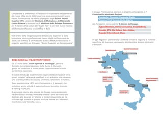 COSA SONO GLI ITS/ISTITUTI TECNICI
Gli ITS sono delle ‘scuole speciali di tecnologia’, percorsi
formativi tecnici post-secondari della durata di due anni,
gestiti da Fondazioni di diritto privato, appositamente istituite
sul territorio nazionale.
In questi Istituti, gli studenti hanno la possibilità di imparare veri e
propri ‘mestieri’ altamente qualificati in un ambiente che consente
uno scambio proficuo tra scuola, università, laboratorio e impresa.
Sono previste circa 1800 ore di formazione in 4 semestri, che
includono anche attività di approfondimento tematico, tirocinio
e training on the job.
Il personale interno alle Aziende del Gruppo (come evidenziato
nel Protocollo d’Intesa), effettuerà almeno il 50% del monte ore
dedicato alle docenze e l’Azienda si renderà disponibile per far
utilizzare agli studenti le proprie strutture interne (es. laboratori,
macchinari, aule tecniche, ecc..).
Considerate le premesse e la necessità di rispondere efficacemente
alle nuove sfide poste dalla situazione socio-economica del nostro
Paese, Finmeccanica ha aderito al progetto degli Istituti Tecnici
Superiori (ITS) varato dal Ministero dell’Istruzione, dell’Università
e della Ricerca in accordo con il Ministero dello Sviluppo Economico
per il rilancio della cultura del “Saper Fare” e per dare nuovo impulso
alla formazione tecnica e scientifica in Italia.
Nell’ambito della riorganizzazione della Scuola Superiore e della
formazione tecnico/professionale, nasce infatti nel Novembre del
2009, con la firma di un Protocollo d’intesa MIUR/Finmeccanica, il
progetto, specifico per il Gruppo, “Tecnici Superiori per Finmeccanica”.
AgustaWestland
AgustaWestland
SuperJet International
Alenia Aeronautica
Oto Melara
Alenia Aeronautica
SELEX Galileo
WASS
AnsaldoBreda
AnsaldoBreda
Ansaldo STS
Il Gruppo Finmeccanica aderisce al progetto partecipando a 7
Fondazioni in altrettante Regioni:
	 Lombardia, Piemonte, Campania, Puglia,
	 Toscana, Friuli Venezia Giulia, Liguria;
alle Fondazioni hanno aderito 8 Aziende del Gruppo:
	 AgustaWestland, Alenia Aeronautica, AnsaldoBreda,
	 Ansaldo STS, Oto Melara, Selex Galileo,
	 Superjet International, Wass.
In ogni Regione il partenariato e l’offerta formativa seguono le richieste
specifiche del business: aerospazio, elicotteristica, sistemi elettronici
e trasporti.
 