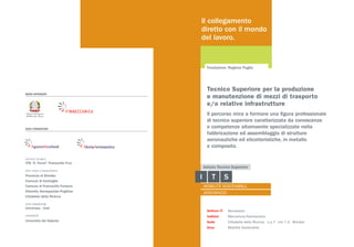 MAIN SPONSOR
SOCI FONDATORI
ISTITUTO TECNICO
ITIS “E. Fermi” Francavilla F.na
ENTI LOCALI E ASSOCIAZIONI
Provincia di Brindisi
Comune di Grottaglie
Comune di Francavilla Fontana
Distretto Aerospaziale Pugliese
Cittadella della Ricerca
ENTE FORMAZIONE
Universus - Csei
UNIVERSITÀ
Università del Salento
Il collegamento
diretto con il mondo
del lavoro.
Il percorso mira a formare una figura professionale
di tecnico superiore caratterizzata da conoscenze
e competenze altamaente specializzate nella
fabbricazione ed assemblaggio di strutture
aeronautiche ed elicotteristiche, in metallo
e composito.
Fondazione: Regione Puglia
Settore IT	 Aerospazio
Indirizzi	 Meccanica/Aeronautica
Sede	 Cittadella della Ricerca - s.s.7 - km 7,3 - Brindisi
Area	 Mobilità Sostenibile	
Tecnico Superiore per la produzione
e manutenzione di mezzi di trasporto
e/o relative infrastrutture
 