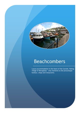 Beachcombers
Luxury accommodation in the heart of the Cornish, fishing
village of Mevagissey – only moments to the picturesque
harbour, shops and restaurants.
 