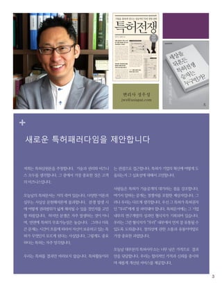 3
+
새로운 특허패러다임을 제안합니다
저희는 특허삼원론을 주창합니다. 기술과 권리와 비즈니
스 모두를 생각합니다. 그 중에서 가장 중요한 것은 고객
의 비즈니스입니다.
오늘날의 특허문서는 거의 죽어 있습니다. 다양한 이론과
실무는 사실상 문헌해석론에 불과합니다. 분쟁 발생 시
에 어떻게 권리범위가 넓게 해석될 수 있을 것인지를 고민
할 따름입니다. 하지만 분쟁은 자주 발생하는 것이 아니
며, 반면에 특허의 무효가능성은 높습니다. 그러나 더욱
큰 문제는 시간이 흐름에 따라서 자신이 보유하고 있는 특
허가 무엇인지 모르게 된다는 사실입니다. 그렇게도 중요
하다는 특허는 자주 망각됩니다.
우리는 특허를 결과만 바라보지 않습니다. 특허활동이라
는 관점으로 접근합니다. 특허가 기업의 혁신에 어떻게 도
움되는지 그 실효성에 대해서 고민합니다.
사람들은 특허가 기술공개의 대가라는 점을 강조합니다.
여기서 말하는 공개는 경쟁자를 포함한 제삼자입니다. 그
러나 우리는 다르게 생각합니다. 우선 그 특허가 특허권자
인 “우리”에게 잘 파악돼야 합니다. 특허문서에는 그 기업
내부의 연구개발의 성과인 형식지가 기록되어 있습니다.
우리는 그런 형식지가 “우리” 내부에서 먼저 잘 유통될 수
있도록 도와줍니다. 창의성에 관한 소통과 유통이야말로
가장 중요한 과업입니다.
오늘날 대부분의 특허사무소는 너무 낮은 가격으로 결과
만을 닦달합니다. 우리는 합리적인 가격과 신뢰를 중시하
며 새롭게 개선된 서비스를 제공합니다.
변리사 정우성
jws@asiapat.com
 