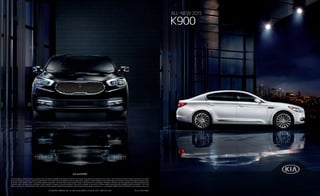 ALL-NEW 2015
K900
KIA MOTORS AMERICA, INC. P.O. BOX 52410 IRVINE, CA 92619-2410 1-800-333-4KIAKIA MOTORS AMERICA, INC. P.O. BOX 52410 IRVINE, CA 92619-2410 1-800-333-4KIA
kia.com/K900
All information contained herein was based upon the latest available information at the time of printing. Descriptions are believed to be correct, and Kia Motors America makes every effort to ensure
accuracy; however, accuracy cannot be guaranteed. From time to time, Kia Motors America may need to update or make changes to the vehicle features and other vehicle information reported in this
brochure. Some vehicles shown may include optional equipment. All video and camera screens shown in this brochure are simulated. Kia Motors America, by the publication and dissemination of this
material, does not create any warranties, either express or implied, to any Kia products. See your Kia retailer or kia.com for further details concerning Kia’s available limited warranties. ©2014 Kia
Motors America, Inc. Reproduction of the contents of this material without the expressed written approval of Kia Motors America, Inc., is prohibited. K900 LUXURY V8 SHOWN. Some features may vary.
Part #: UN150 PM001
 