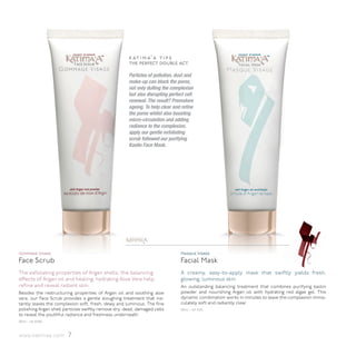 k at i m a’ a t i p s
                                                     the perfect double act

                                                     Particles of pollution, dust and
                                                     make-up can block the pores,
                                                     not only dulling the complexion
                                                     but also disrupting perfect cell
                                                     renewal. The result? Premature
                                                     ageing. To help clear and refine
                                                     the pores whilst also boosting
                                                     micro-circulation and adding
                                                     radiance to the complexion,
                                                     apply our gentle exfoliating
                                                     scrub followed our purifying
                                                     Kaolin Face Mask.




                                                              ™




Gommage Visage                                                                Masque Visage
Face Scrub                                                                    Facial Mask
The exfoliating properties of Argan shells, the balancing                     A creamy, easy-to-apply mask that swiftly yields fresh,
effects of Argan oil and healing, hydrating Aloe Vera help                    glowing, luminous skin.
refine and reveal radiant skin.                                               An outstanding balancing treatment that combines purifying kaolin
Besides the restructuring properties of Argan oil and soothing aloe           powder and nourishing Argan oil with hydrating red algae gel. This
vera, our Face Scrub provides a gentle sloughing treatment that ins-          dynamic combination works in minutes to leave the complexion imma-
tantly leaves the complexion soft, fresh, dewy and luminous. The fine         culately soft and radiantly clear.
polishing Argan shell particles swiftly remove dry, dead, damaged cells       50ml - ref 4210
to reveal the youthful radiance and freshness underneath.
50ml - ref 4300



www.katimaa.com         7
 