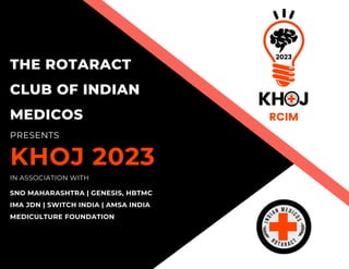KHOJ
RCIM
2023
THE ROTARACT
CLUB OF INDIAN
MEDICOS
PRESENTS
KHOJ 2023
IN ASSOCIATION WITH
SNO MAHARASHTRA | GENESIS, HBTMC
IMA JDN | SWITCH INDIA | AMSA INDIA
MEDICULTURE FOUNDATION
 