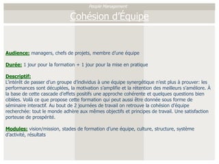 People ManagementCohésion d’ÉquipeAudience: managers, chefs de projets, membre d’une équipeDurée: 1 jour pour la formation + 1 jour pour la mise en pratiqueDescriptif:L’intérêt de passer d’un groupe d’individus à une équipe synergétique n’est plus à prouver: les performances sont décuplées, la motivation s’amplifie et la rétention des meilleurs s’améliore. À la base de cette cascade d’effets positifs une approche cohérente et quelques questions bien ciblées. Voilà ce que propose cette formation qui peut aussi être donnée sous forme de séminaire interactif. Au bout de 2 journées de travail on retrouve la cohésion d’équipe recherchée: tout le monde adhère aux mêmes objectifs et principes de travail. Une satisfaction porteuse de prospérité.Modules: vision/mission, stades de formation d’une équipe, culture, structure, système d’activité, résultats