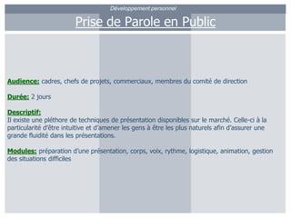 Développement personnelPrise de Parole en PublicAudience: cadres, chefs de projets, commerciaux, membres du comité de directionDurée:2 joursDescriptif:Il existe une pléthore de techniques de présentation disponibles sur le marché. Celle-ci à la particularité d’être intuitive et d’amener les gens à être les plus naturels afin d’assurer une grande fluidité dans les présentations.Modules: préparation d’une présentation, corps, voix, rythme, logistique, animation, gestion des situations difficiles